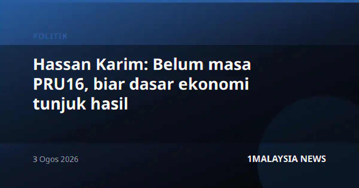 Hassan Karim: Belum masa PRU16, biar dasar ekonomi tunjuk hasil