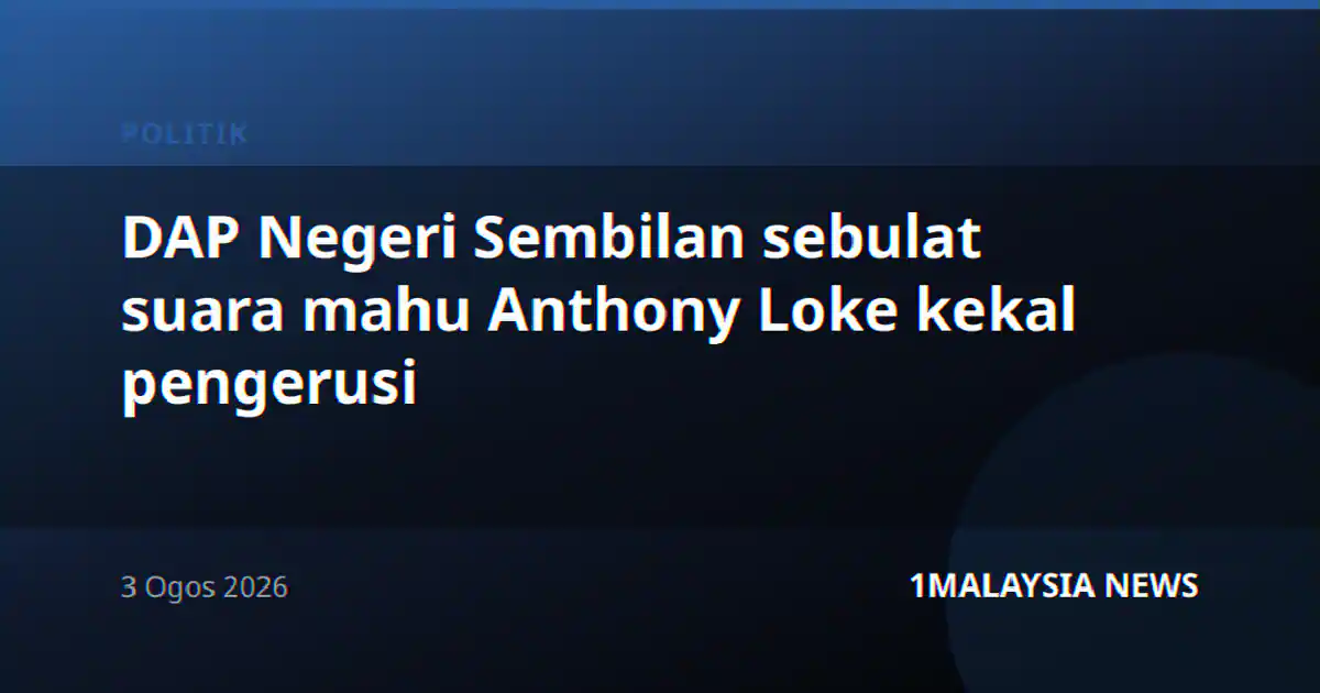 DAP Negeri Sembilan sebulat suara mahu Anthony Loke kekal pengerusi