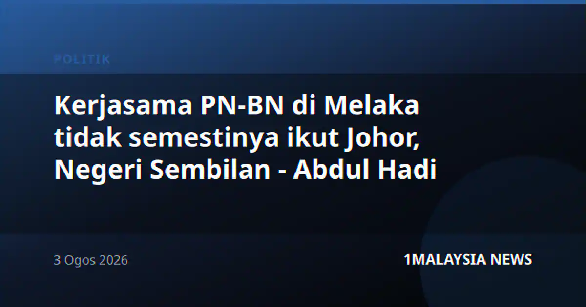Kerjasama PN-BN di Melaka tidak semestinya ikut Johor, Negeri Sembilan - Abdul Hadi