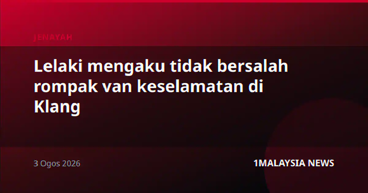 Lelaki mengaku tidak bersalah rompak van keselamatan di Klang