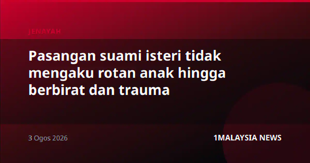 Pasangan suami isteri tidak mengaku rotan anak hingga berbirat dan trauma